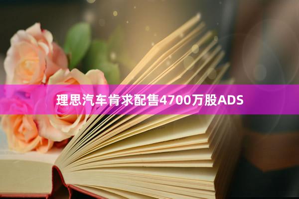理思汽车肯求配售4700万股ADS